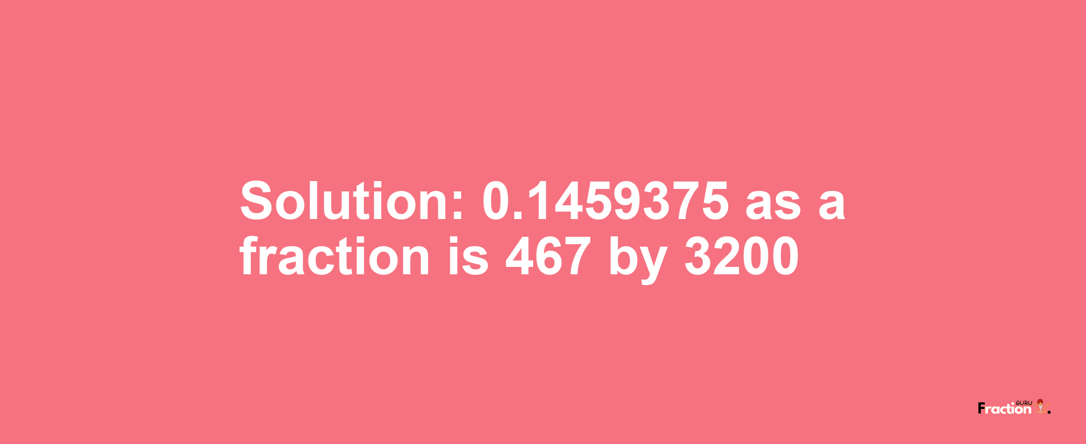 Solution:0.1459375 as a fraction is 467/3200